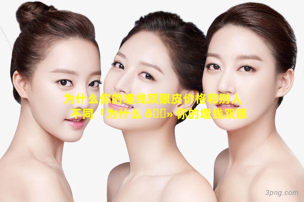 为什么你的埋线双眼皮价格和别人不同「为什么 🌻 你的埋线双眼皮价 🐵 格和别人不同呢」